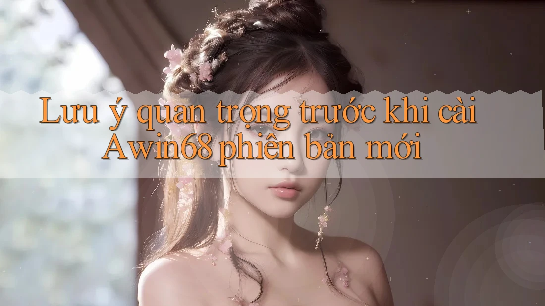 Lưu ý quan trọng trước khi cài Awin68 phiên bản mới Lưu ý quan trọng trước khi cài Awin68 phiên bản mới