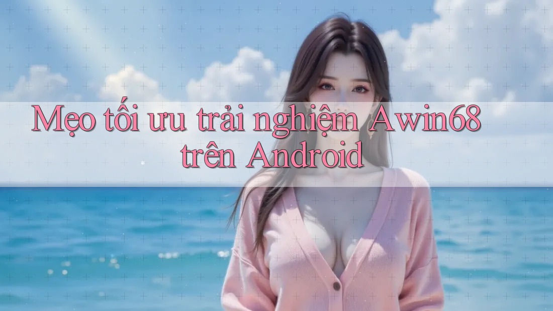 Mẹo tối ưu trải nghiệm Awin68 trên Android Mẹo tối ưu trải nghiệm Awin68 trên Android