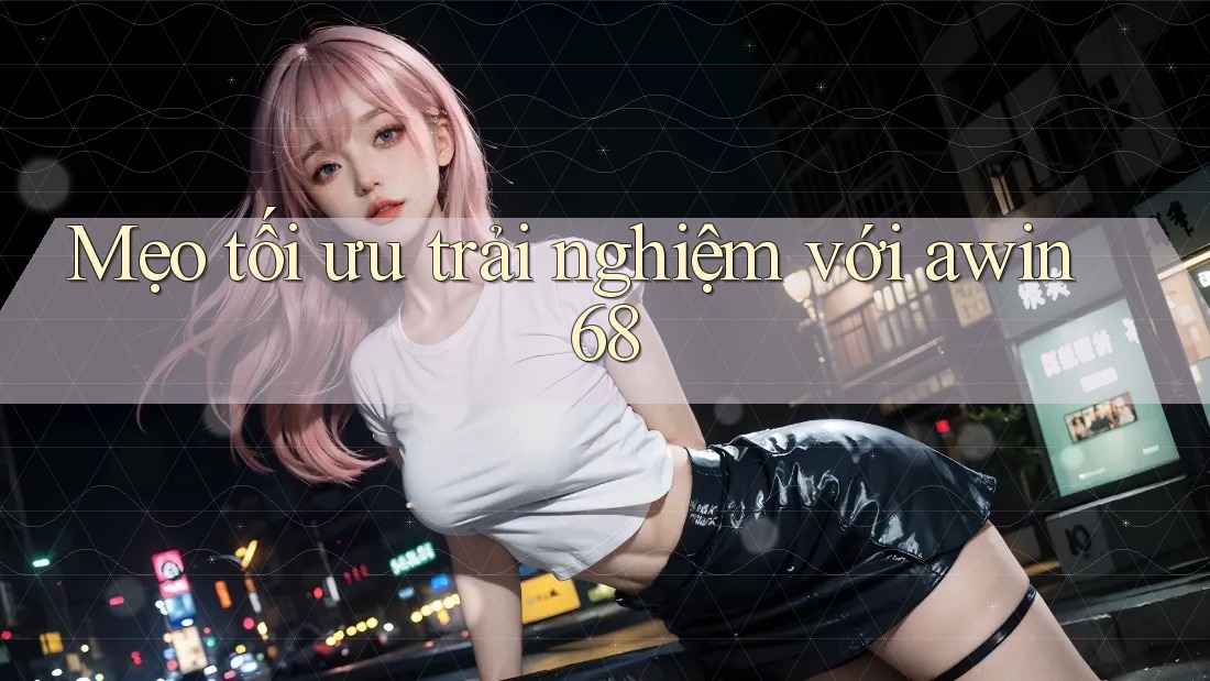 Mẹo tối ưu trải nghiệm với awin68 Mẹo tối ưu trải nghiệm với awin68