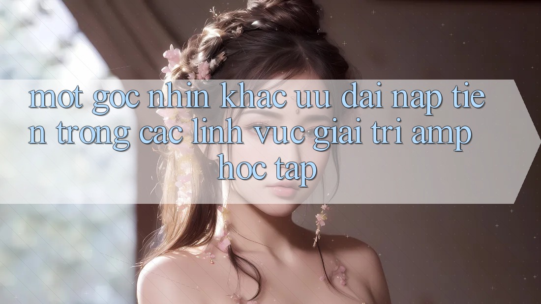 Một Góc Nhìn Khác: Ưu Đãi Nạp Tiền Trong Các Lĩnh Vực Giải Trí &amp; Học Tập
