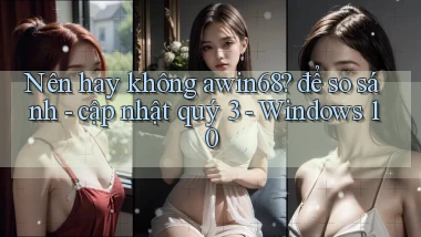 Nên hay không awin68 để so sánh   cập nhật quý 3   Windows 10