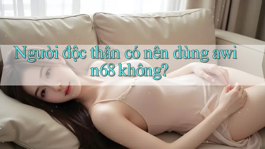 Người độc thân có nên dùng awin68 không? Người độc thân có nên dùng awin68 không?