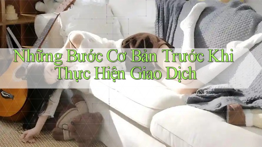 Những Bước Cơ Bản Trước Khi Thực Hiện Giao Dịch