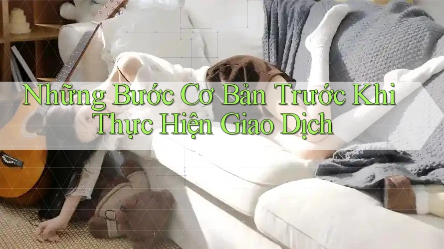 Những Bước Cơ Bản Trước Khi Thực Hiện Giao Dịch Những Bước Cơ Bản Trước Khi Thực Hiện Giao Dịch