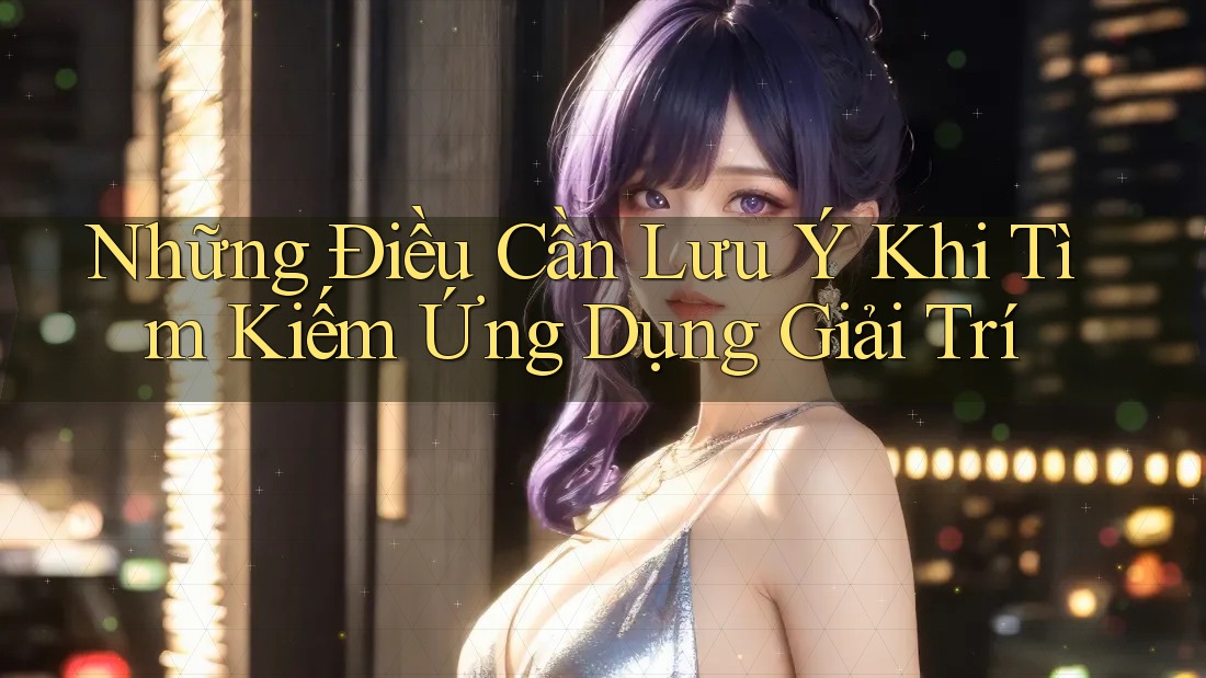 Những Điều Cần Lưu Ý Khi Tìm Kiếm Ứng Dụng Giải Trí Những Điều Cần Lưu Ý Khi Tìm Kiếm Ứng Dụng Giải Trí