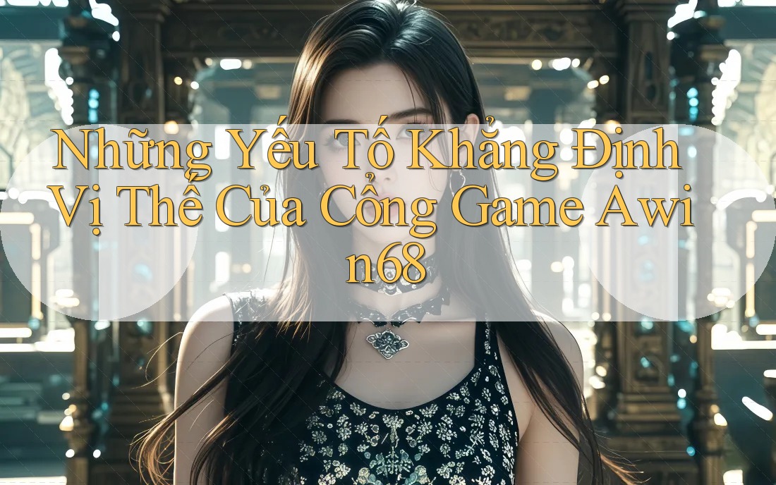Những Yếu Tố Khẳng Định Vị Thế Của Cổng Game Awin68