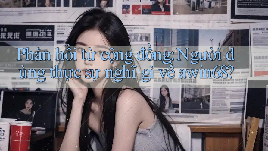 Phản hồi từ cộng đồng: Người dùng thực sự nghĩ gì về awin68?