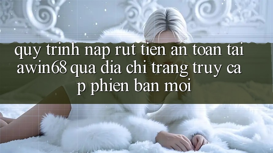 Quy trình nạp rút tiền an toàn tại awin68 qua địa chỉ trang truy cập phiên bản mới Quy trình nạp rút tiền an toàn tại awin68 qua địa chỉ trang truy cập phiên bản mới