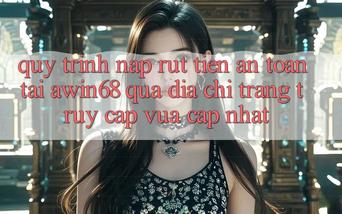Quy trình nạp rút tiền an toàn tại awin68 qua địa chỉ trang truy cập vừa cập nhật