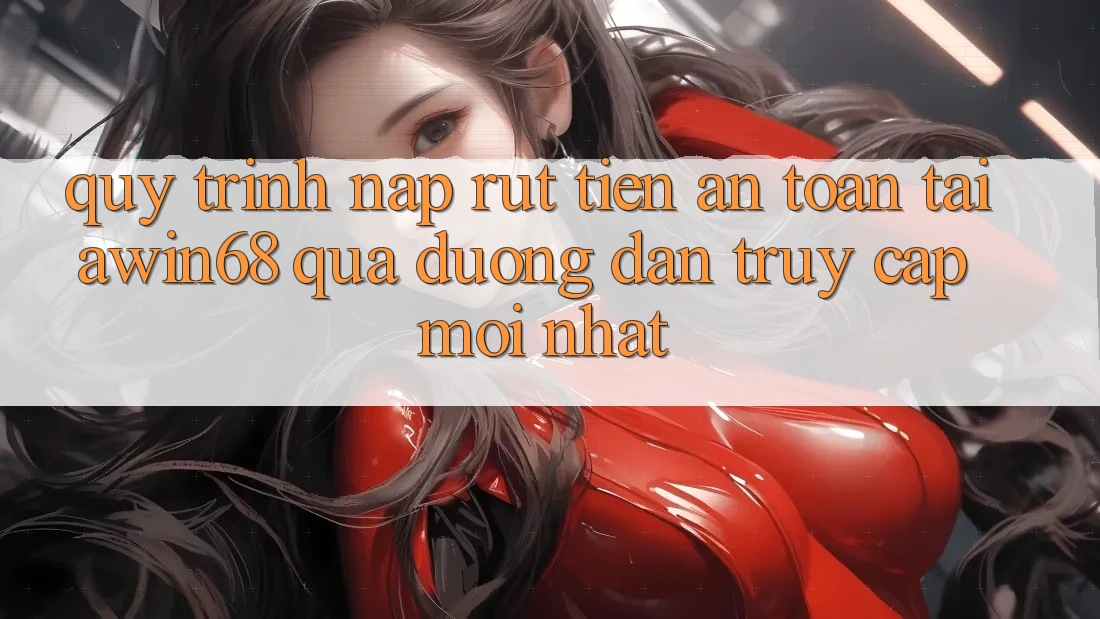 Quy trình nạp rút tiền an toàn tại awin68 qua đường dẫn truy cập mới nhất