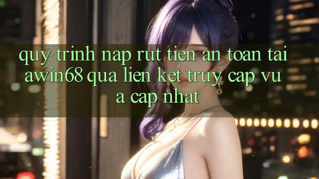 Quy trình nạp rút tiền an toàn tại awin68 qua liên kết truy cập vừa cập nhật