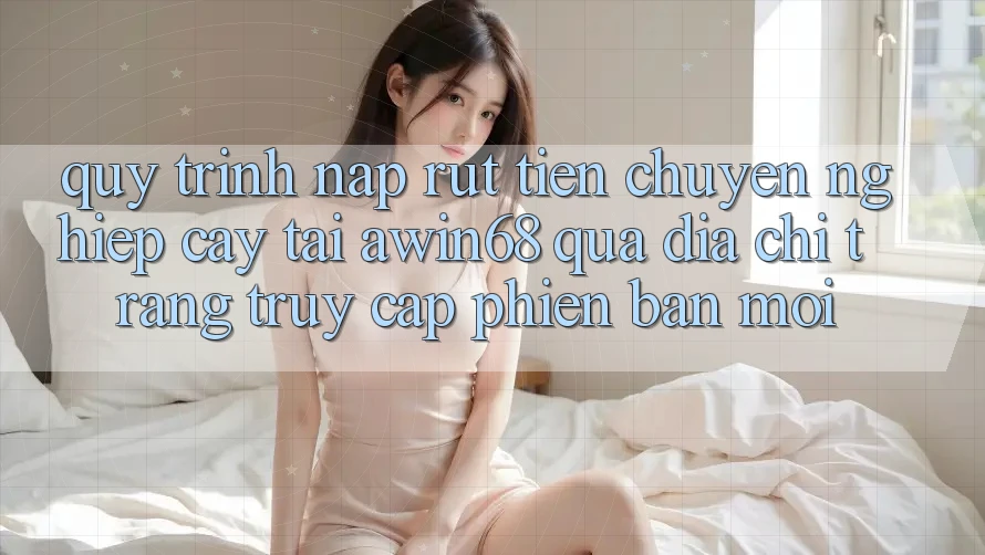 Quy trình nạp rút tiền chuyên nghiệp cậy tại awin68 qua địa chỉ trang truy cập phiên bản mới