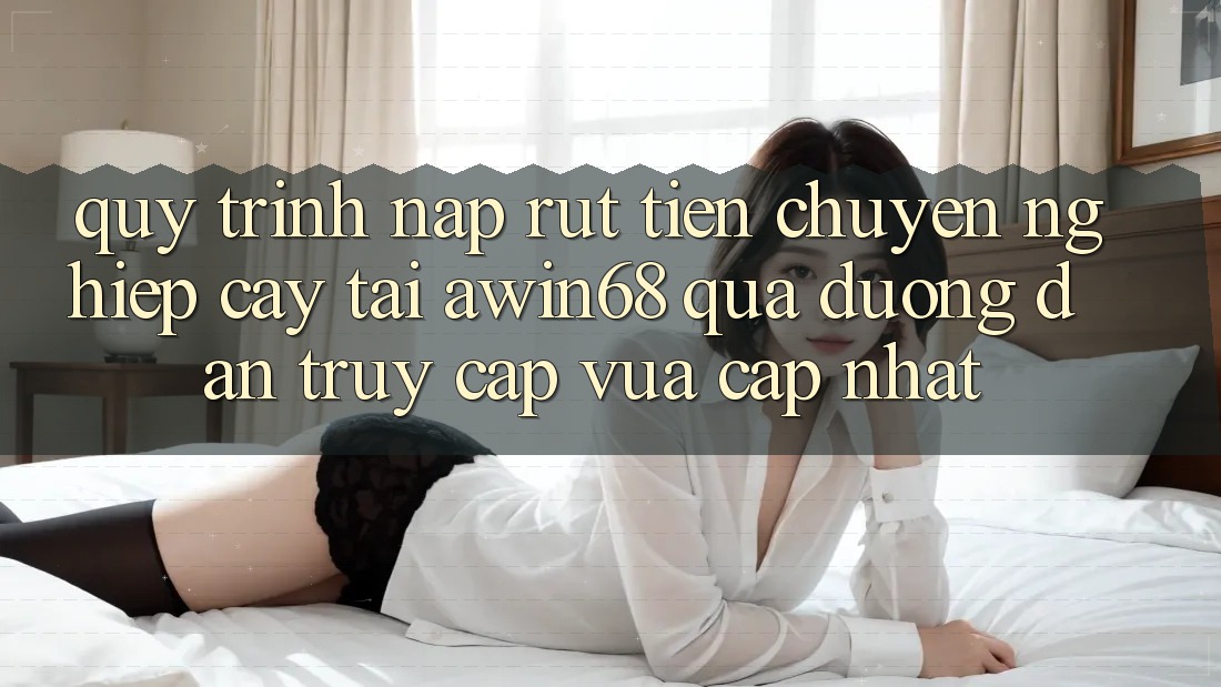 Quy trình nạp rút tiền chuyên nghiệp cậy tại awin68 qua đường dẫn truy cập vừa cập nhật