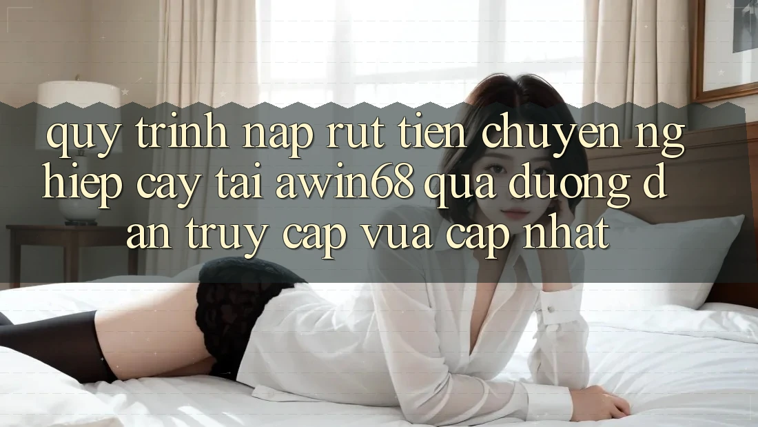 Quy trình nạp rút tiền chuyên nghiệp cậy tại awin68 qua đường dẫn truy cập vừa cập nhật