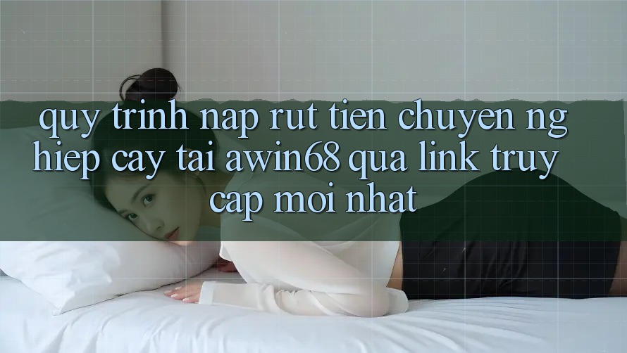 Quy trình nạp rút tiền chuyên nghiệp cậy tại awin68 qua link truy cập mới nhất