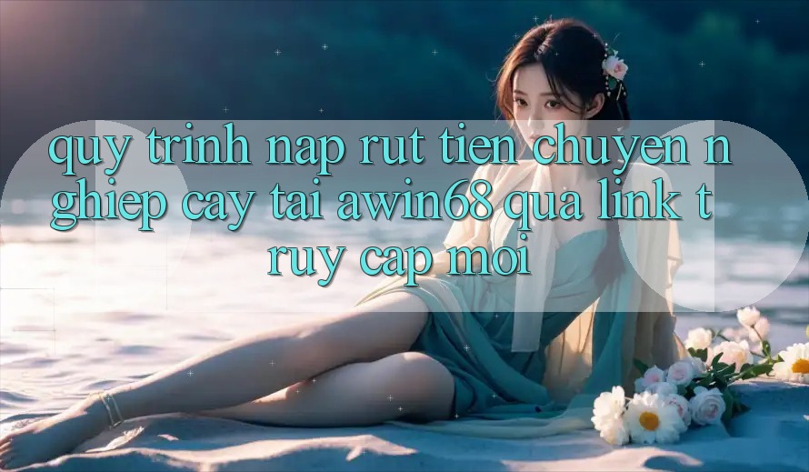 Quy trình nạp rút tiền chuyên nghiệp cậy tại awin68 qua link truy cập mới