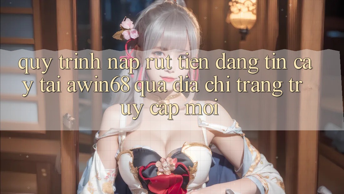 Quy trình nạp rút tiền đáng tin cậy tại awin68 qua địa chỉ trang truy cập mới Quy trình nạp rút tiền đáng tin cậy tại awin68 qua địa chỉ trang truy cập mới