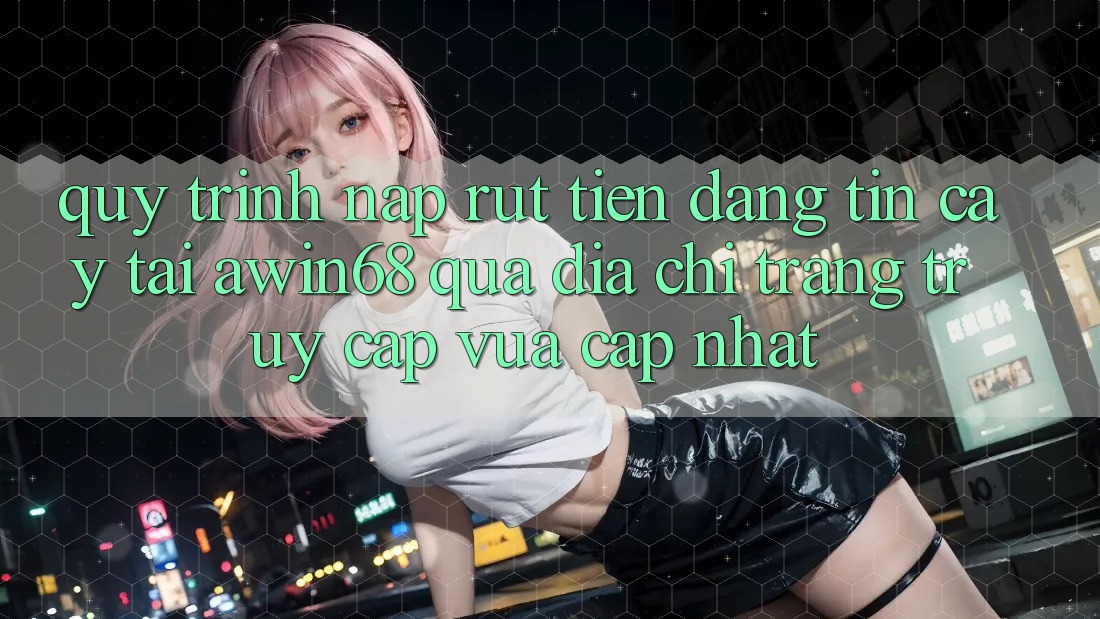 Quy trình nạp rút tiền đáng tin cậy tại awin68 qua địa chỉ trang truy cập vừa cập nhật Quy trình nạp rút tiền đáng tin cậy tại awin68 qua địa chỉ trang truy cập vừa cập nhật