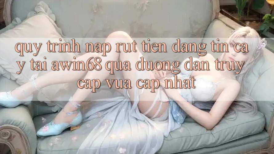 Quy trình nạp rút tiền đáng tin cậy tại awin68 qua đường dẫn truy cập vừa cập nhật Quy trình nạp rút tiền đáng tin cậy tại awin68 qua đường dẫn truy cập vừa cập nhật
