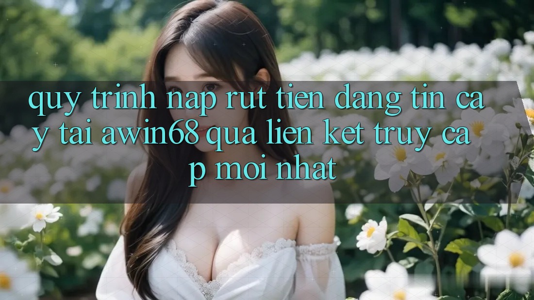 Quy trình nạp rút tiền đáng tin cậy tại awin68 qua liên kết truy cập mới nhất