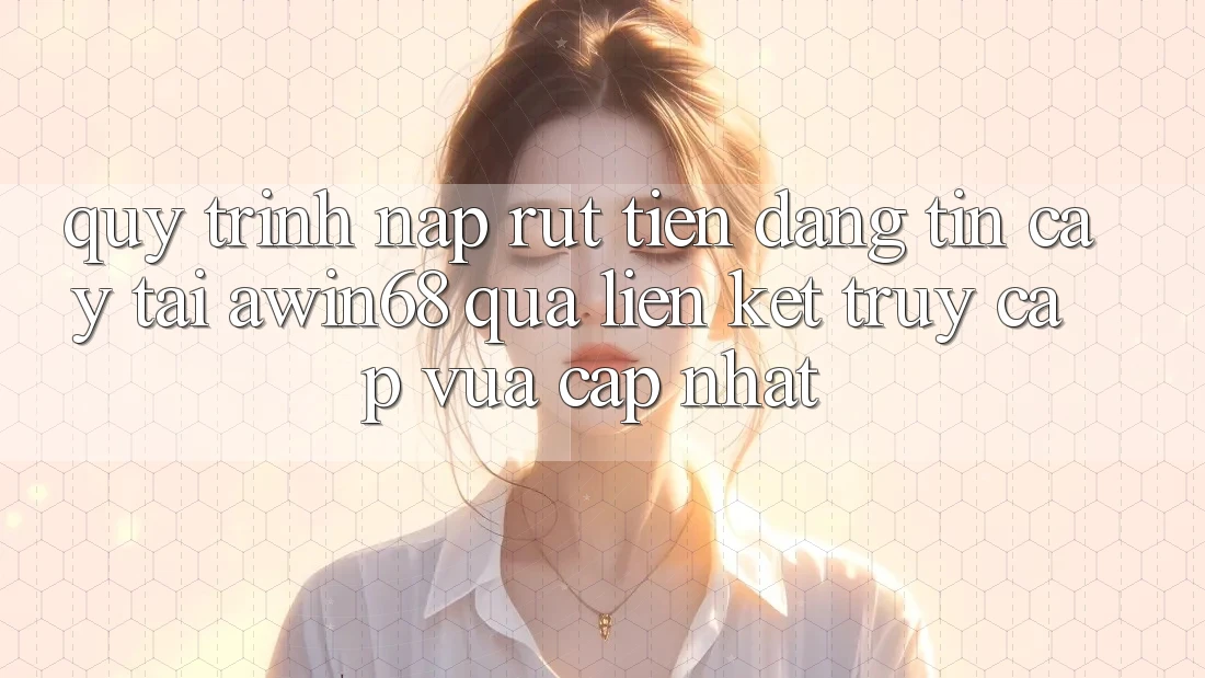 Quy trình nạp rút tiền đáng tin cậy tại awin68 qua liên kết truy cập vừa cập nhật