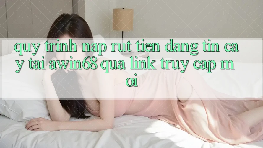 Quy trình nạp rút tiền đáng tin cậy tại awin68 qua link truy cập mới Quy trình nạp rút tiền đáng tin cậy tại awin68 qua link truy cập mới