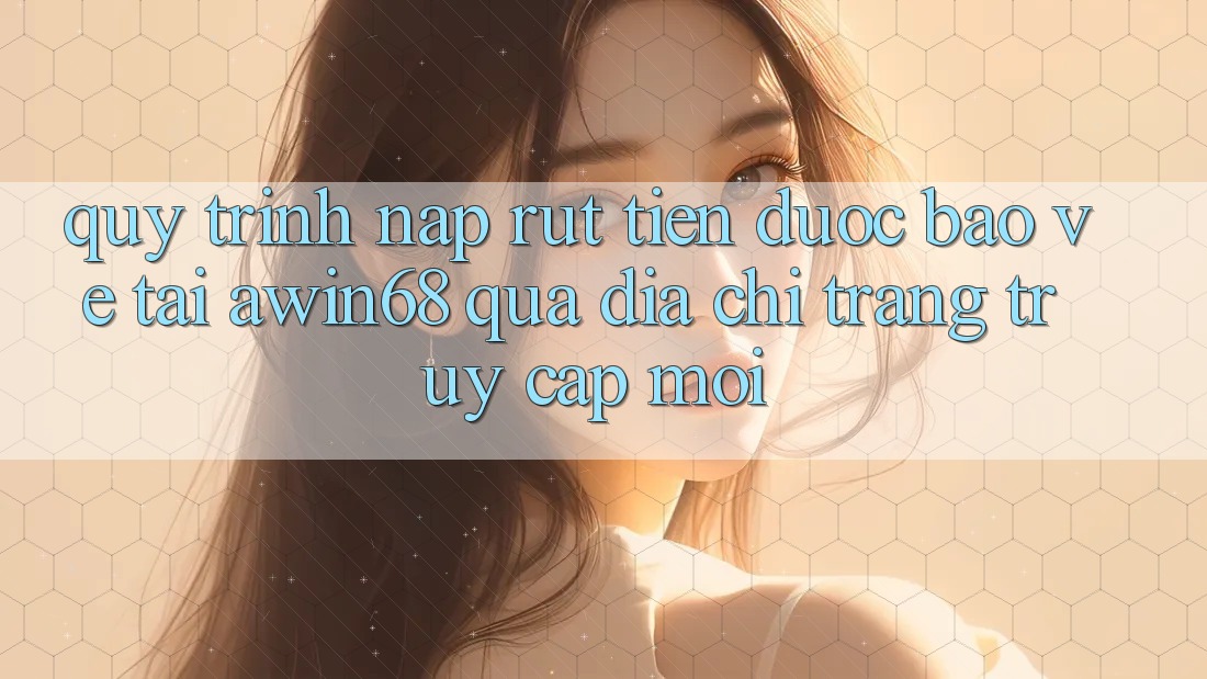 Quy trình nạp rút tiền được bảo vệ tại awin68 qua địa chỉ trang truy cập mới Quy trình nạp rút tiền được bảo vệ tại awin68 qua địa chỉ trang truy cập mới