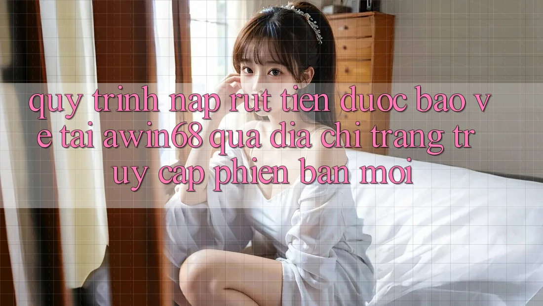 Quy trình nạp rút tiền được bảo vệ tại awin68 qua địa chỉ trang truy cập phiên bản mới