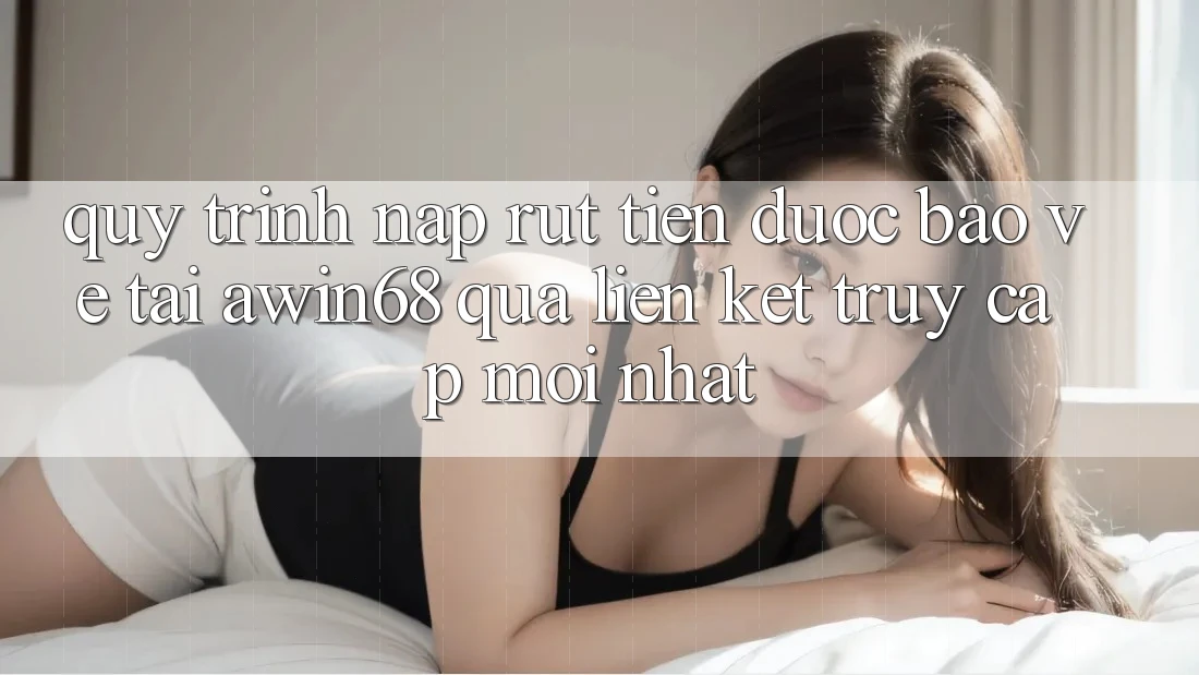Quy trình nạp rút tiền được bảo vệ tại awin68 qua liên kết truy cập mới nhất