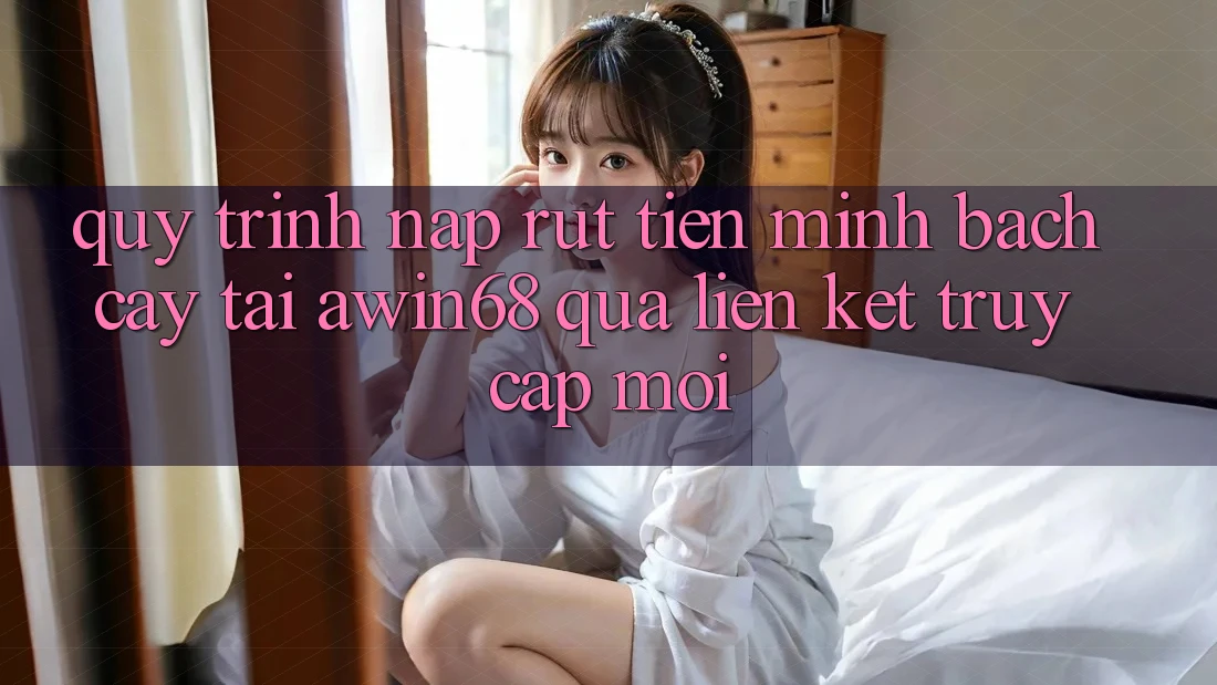Quy trình nạp rút tiền minh bạch cậy tại awin68 qua liên kết truy cập mới