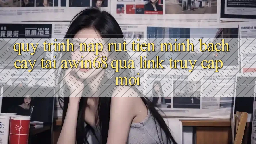 Quy trình nạp rút tiền minh bạch cậy tại awin68 qua link truy cập mới Quy trình nạp rút tiền minh bạch cậy tại awin68 qua link truy cập mới