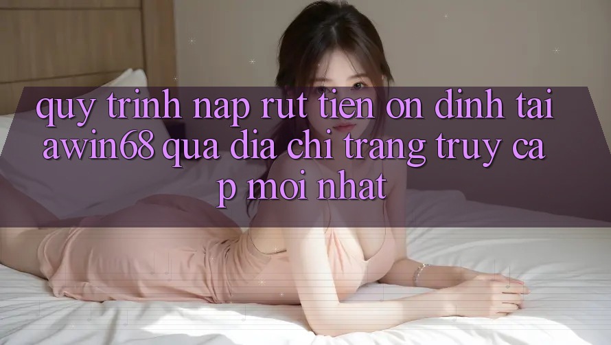 Quy trình nạp rút tiền ổn định tại awin68 qua địa chỉ trang truy cập mới nhất