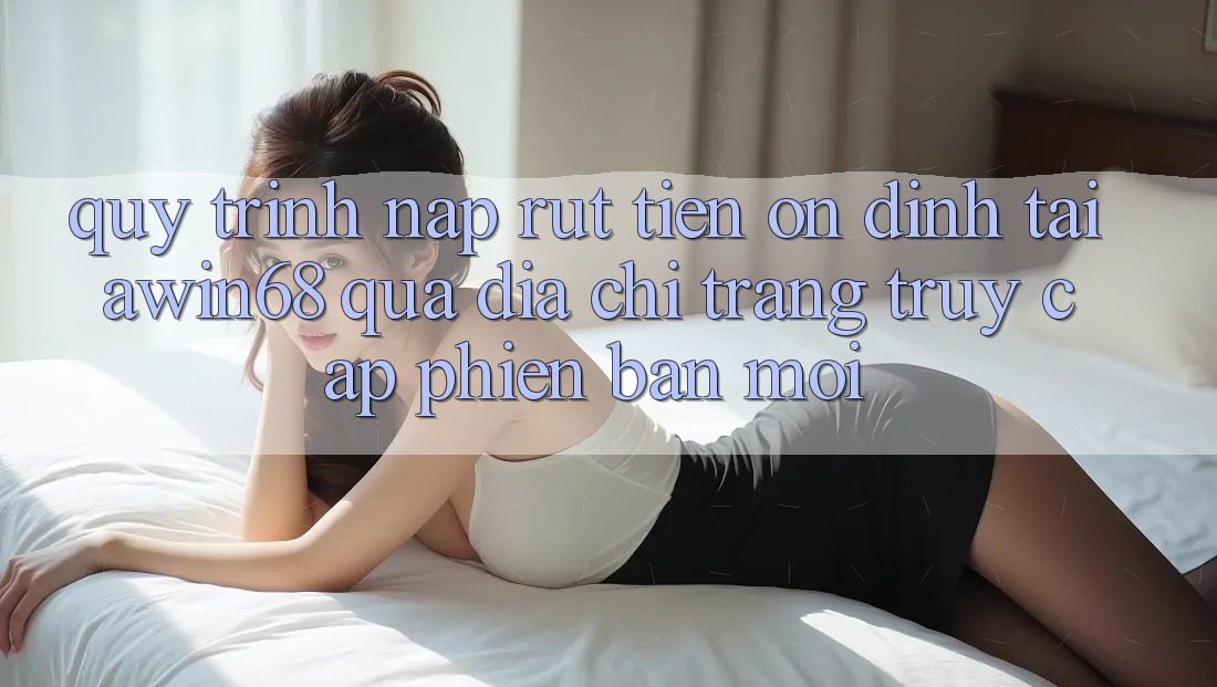 Quy trình nạp rút tiền ổn định tại awin68 qua địa chỉ trang truy cập phiên bản mới