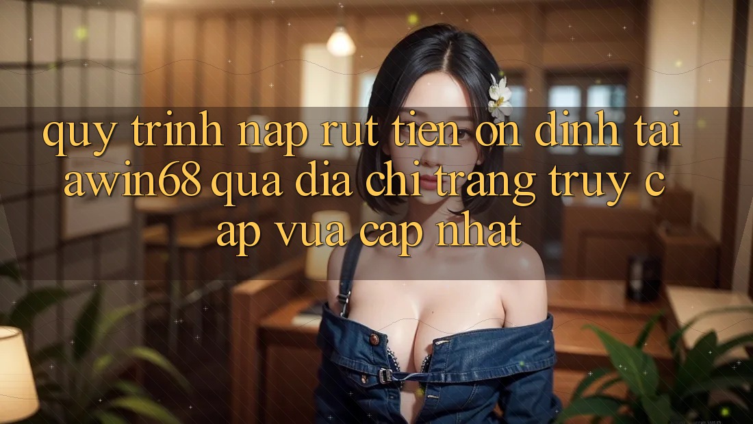 Quy trình nạp rút tiền ổn định tại awin68 qua địa chỉ trang truy cập vừa cập nhật Quy trình nạp rút tiền ổn định tại awin68 qua địa chỉ trang truy cập vừa cập nhật