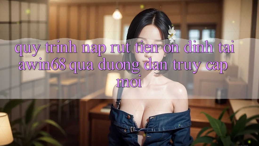 Quy trình nạp rút tiền ổn định tại awin68 qua đường dẫn truy cập mới Quy trình nạp rút tiền ổn định tại awin68 qua đường dẫn truy cập mới