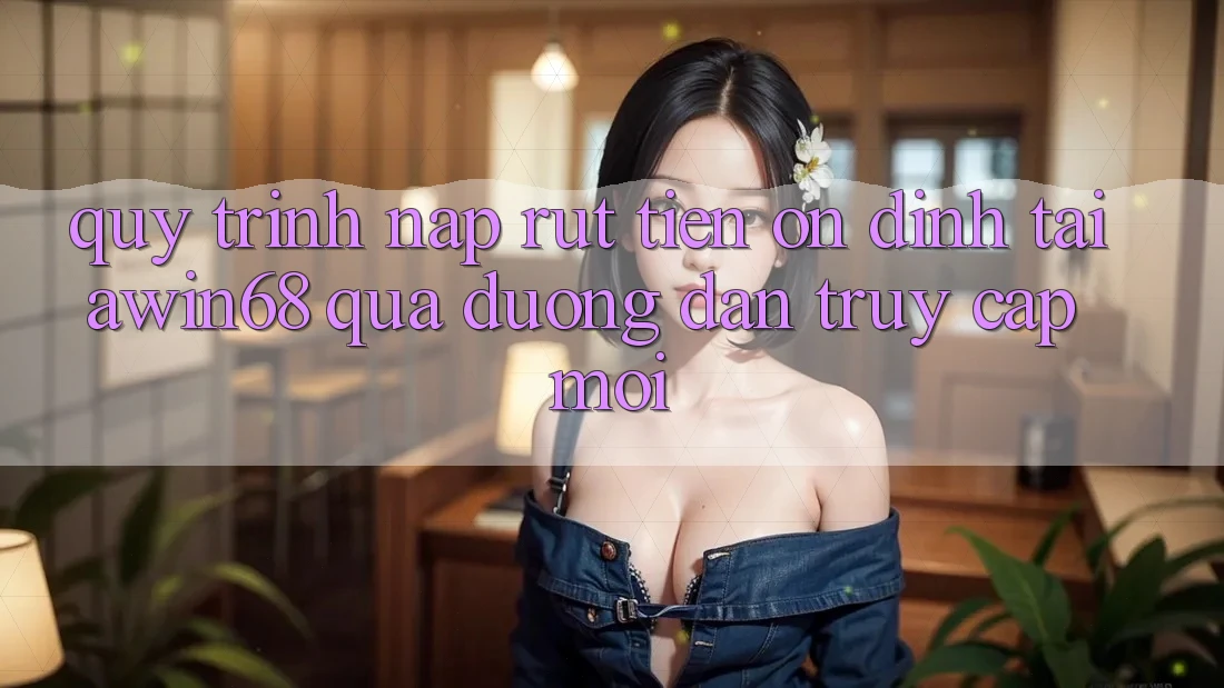 Quy trình nạp rút tiền ổn định tại awin68 qua đường dẫn truy cập mới