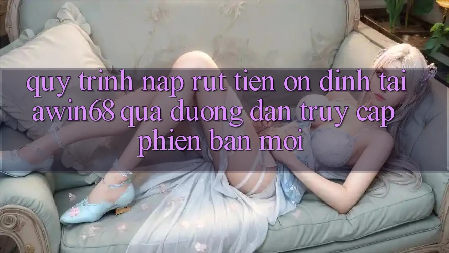 Quy trình nạp rút tiền ổn định tại awin68 qua đường dẫn truy cập phiên bản mới