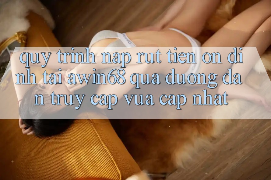 Quy trình nạp rút tiền ổn định tại awin68 qua đường dẫn truy cập vừa cập nhật Quy trình nạp rút tiền ổn định tại awin68 qua đường dẫn truy cập vừa cập nhật