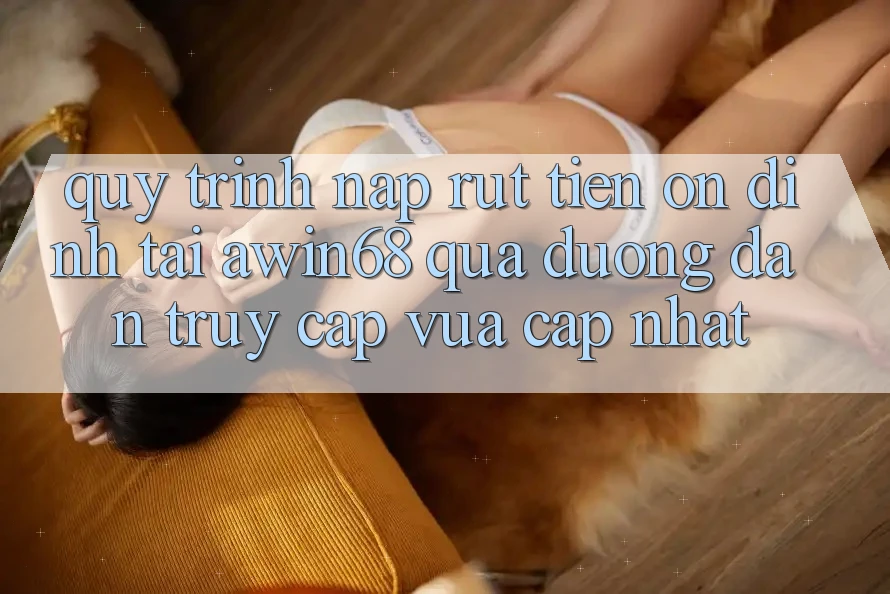 Quy trình nạp rút tiền ổn định tại awin68 qua đường dẫn truy cập vừa cập nhật