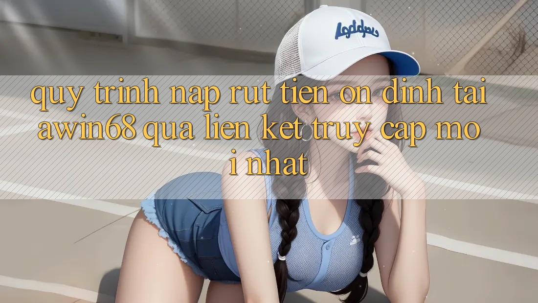 Quy trình nạp rút tiền ổn định tại awin68 qua liên kết truy cập mới nhất Quy trình nạp rút tiền ổn định tại awin68 qua liên kết truy cập mới nhất
