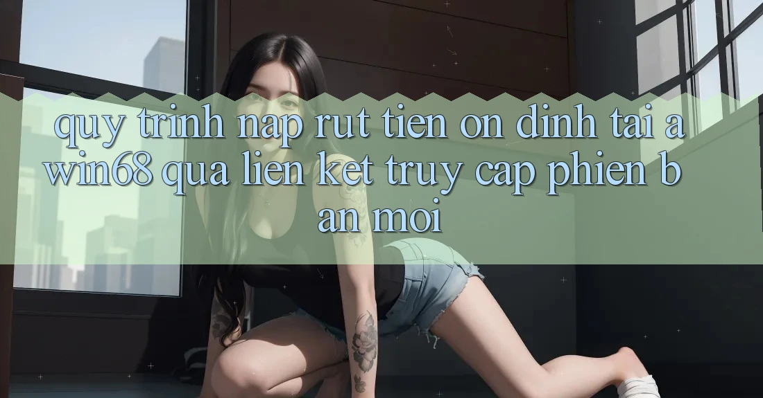 Quy trình nạp rút tiền ổn định tại awin68 qua liên kết truy cập phiên bản mới Quy trình nạp rút tiền ổn định tại awin68 qua liên kết truy cập phiên bản mới