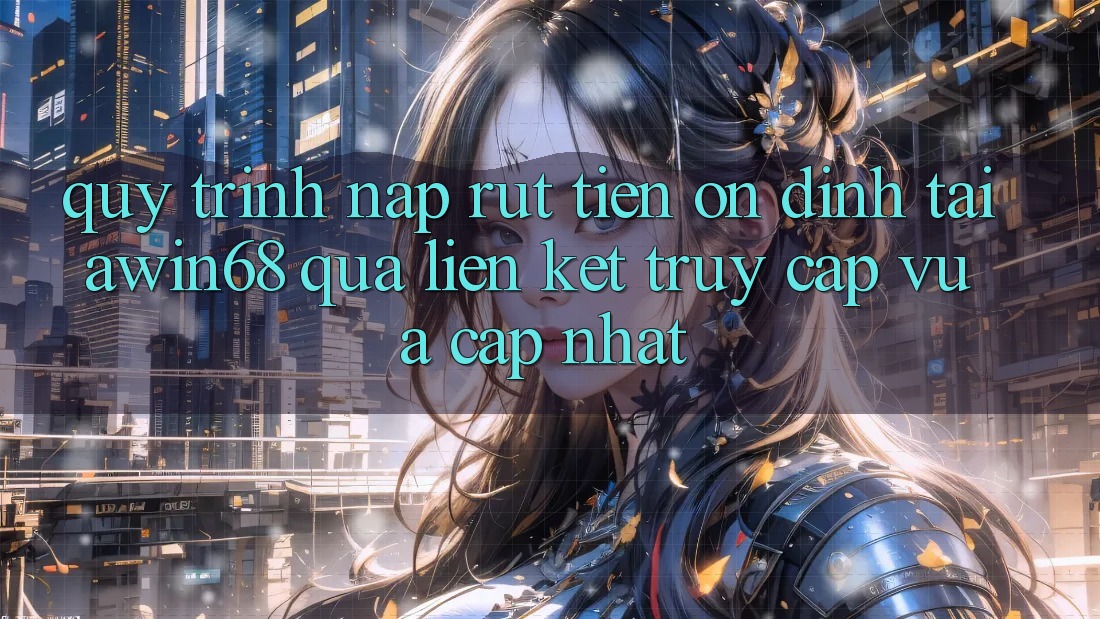 Quy trình nạp rút tiền ổn định tại awin68 qua liên kết truy cập vừa cập nhật Quy trình nạp rút tiền ổn định tại awin68 qua liên kết truy cập vừa cập nhật