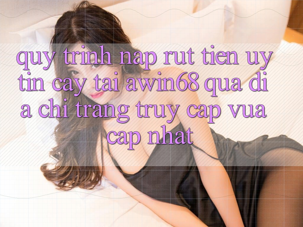 Quy trình nạp rút tiền uy tín cậy tại awin68 qua địa chỉ trang truy cập vừa cập nhật