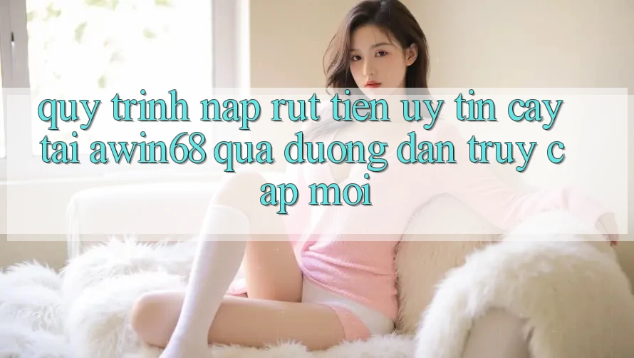 Quy trình nạp rút tiền uy tín cậy tại awin68 qua đường dẫn truy cập mới Quy trình nạp rút tiền uy tín cậy tại awin68 qua đường dẫn truy cập mới
