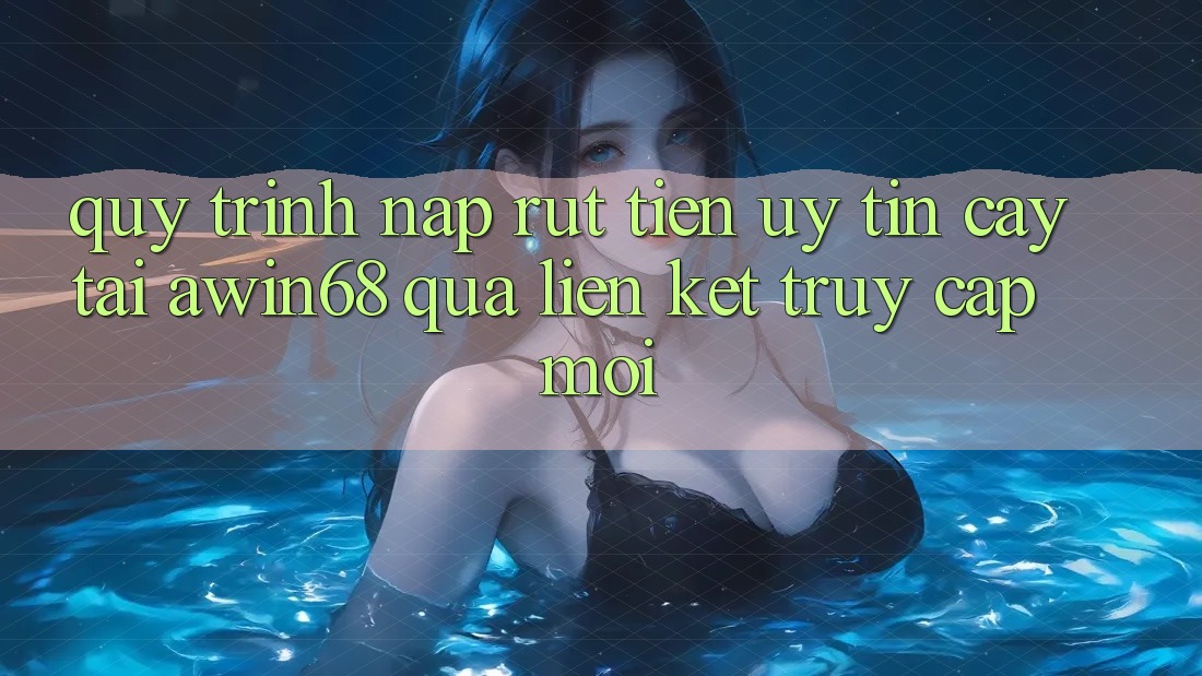 Quy trình nạp rút tiền uy tín cậy tại awin68 qua liên kết truy cập mới Quy trình nạp rút tiền uy tín cậy tại awin68 qua liên kết truy cập mới