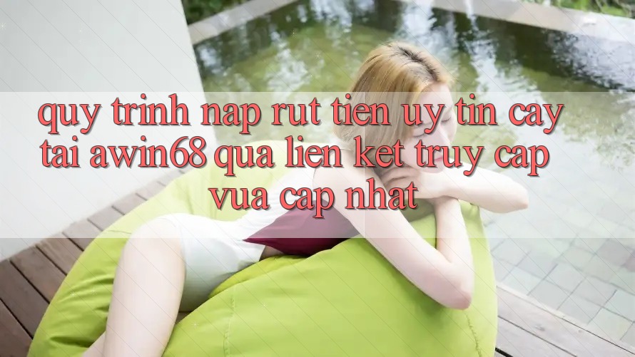 Quy trình nạp rút tiền uy tín cậy tại awin68 qua liên kết truy cập vừa cập nhật Quy trình nạp rút tiền uy tín cậy tại awin68 qua liên kết truy cập vừa cập nhật