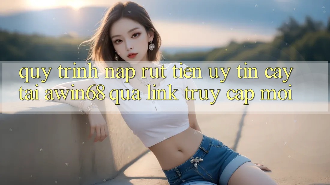 Quy trình nạp rút tiền uy tín cậy tại awin68 qua link truy cập mới Quy trình nạp rút tiền uy tín cậy tại awin68 qua link truy cập mới