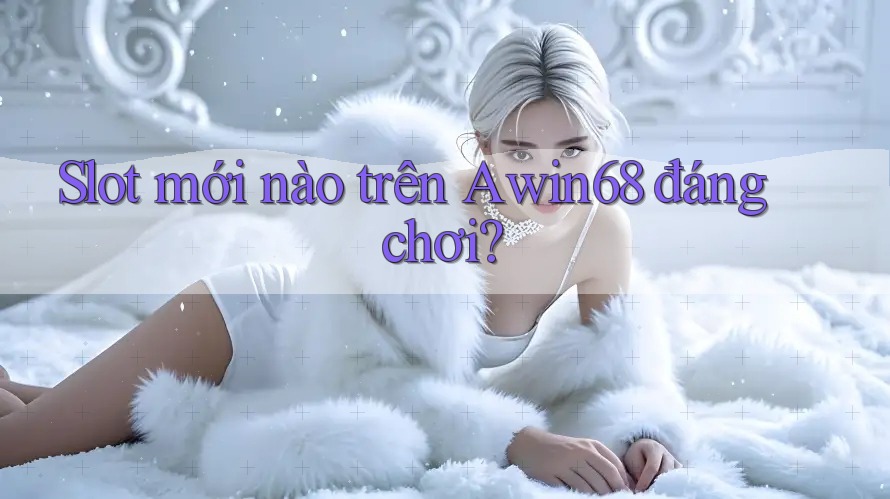 Slot mới nào trên Awin68 đáng chơi?
