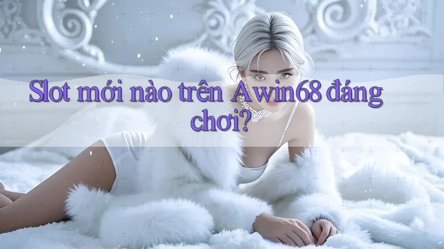 Slot mới nào trên Awin68 đáng chơi?