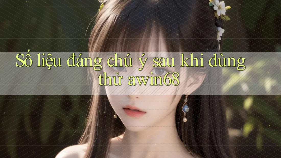 Số liệu đáng chú ý sau khi dùng thử awin68 Số liệu đáng chú ý sau khi dùng thử awin68